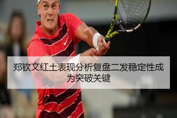 郑钦文红土表现分析复盘二发稳定性成为突破关键